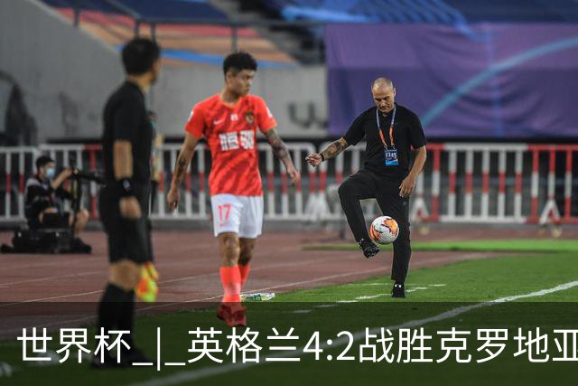 世界杯 | 英格兰4:2战胜克罗地亚 凯恩平队史世界杯进球纪录